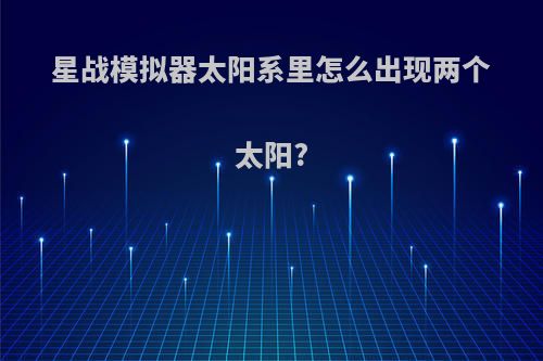 星战模拟器太阳系里怎么出现两个太阳?