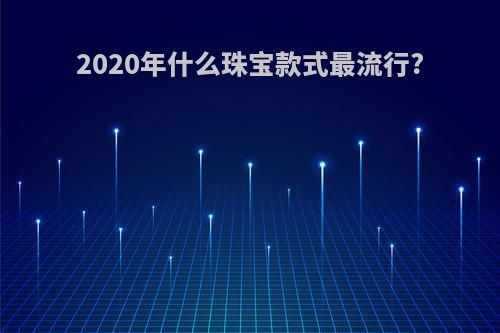 2020年什么珠宝款式最流行?