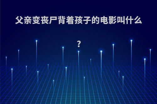 父亲变丧尸背着孩子的电影叫什么?