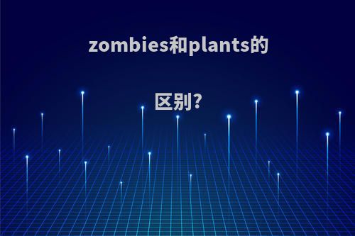 zombies和plants的区别?