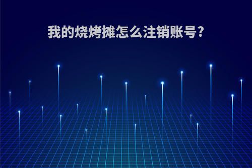 我的烧烤摊怎么注销账号?