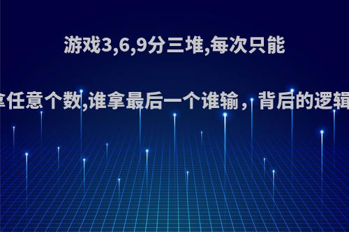 游戏3,6,9分三堆,每次只能在一堆拿任意个数,谁拿最后一个谁输，背后的逻辑是什么?