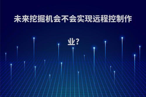 未来挖掘机会不会实现远程控制作业?