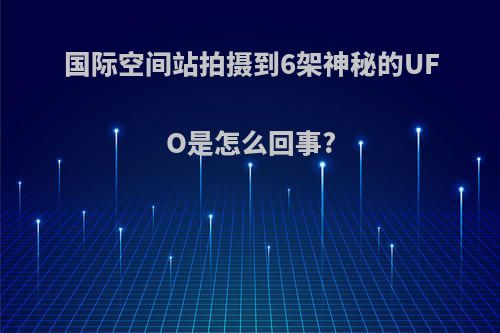 国际空间站拍摄到6架神秘的UFO是怎么回事?