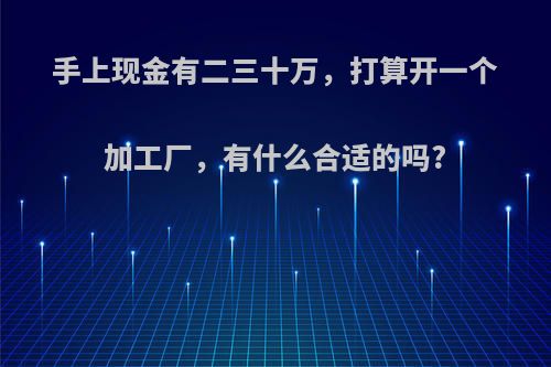 手上现金有二三十万，打算开一个加工厂，有什么合适的吗?